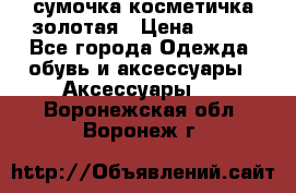 сумочка косметичка золотая › Цена ­ 300 - Все города Одежда, обувь и аксессуары » Аксессуары   . Воронежская обл.,Воронеж г.